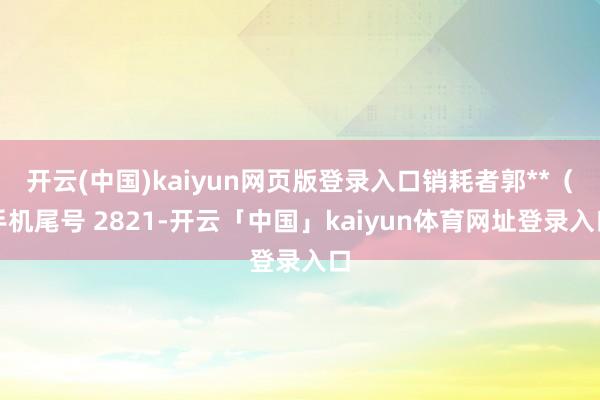 开云(中国)kaiyun网页版登录入口销耗者郭**（手机尾号 2821-开云「中国」kaiyun体育网址登录入口