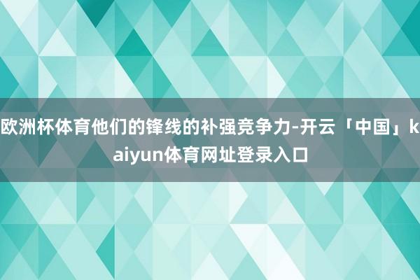 欧洲杯体育他们的锋线的补强竞争力-开云「中国」kaiyun体育网址登录入口