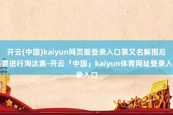 开云(中国)kaiyun网页版登录入口第又名解围后还要进行淘汰赛-开云「中国」kaiyun体育网址登录入口