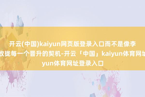 开云(中国)kaiyun网页版登录入口而不是像李月汝这样收拢每一个晋升的契机-开云「中国」kaiyun体育网址登录入口