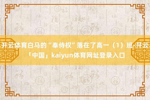 开云体育白马的“奉侍权”落在了高一（1）班-开云「中国」kaiyun体育网址登录入口