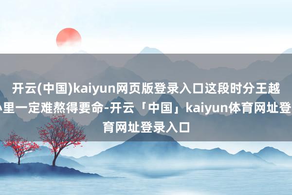 开云(中国)kaiyun网页版登录入口这段时分王越古的心里一定难熬得要命-开云「中国」kaiyun体育网址登录入口