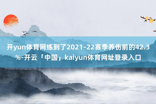 开yun体育网练到了2021-22赛季养伤前的42.3%-开云「中国」kaiyun体育网址登录入口