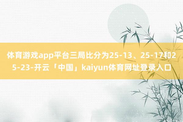 体育游戏app平台三局比分为25-13、25-17和25-23-开云「中国」kaiyun体育网址登录入口