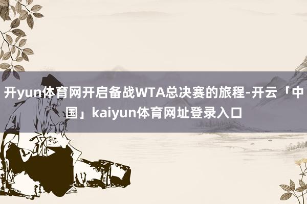 开yun体育网开启备战WTA总决赛的旅程-开云「中国」kaiyun体育网址登录入口