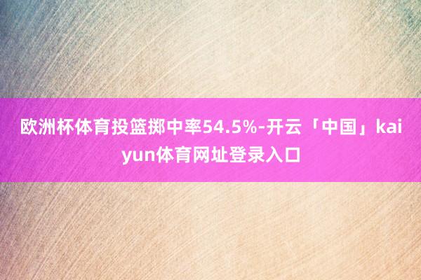 欧洲杯体育投篮掷中率54.5%-开云「中国」kaiyun体育网址登录入口