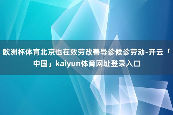 欧洲杯体育北京也在效劳改善导诊候诊劳动-开云「中国」kaiyun体育网址登录入口