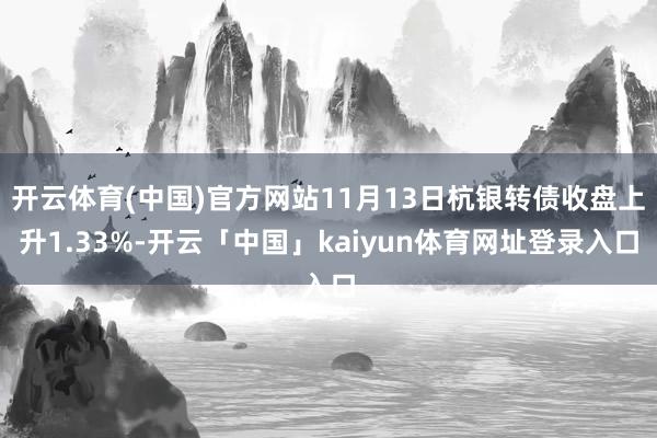 开云体育(中国)官方网站11月13日杭银转债收盘上升1.33%-开云「中国」kaiyun体育网址登录入口