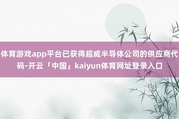 体育游戏app平台已获得超威半导体公司的供应商代码-开云「中国」kaiyun体育网址登录入口