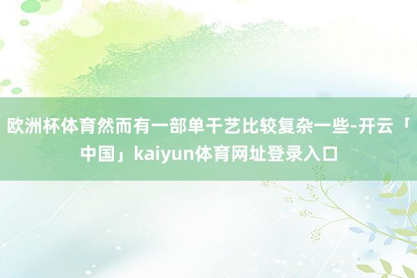 欧洲杯体育然而有一部单干艺比较复杂一些-开云「中国」kaiyun体育网址登录入口